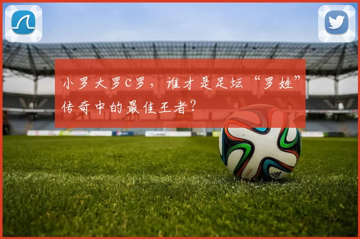 小罗大罗c罗,谁才是足坛“罗姓”传奇中的最佳王者?