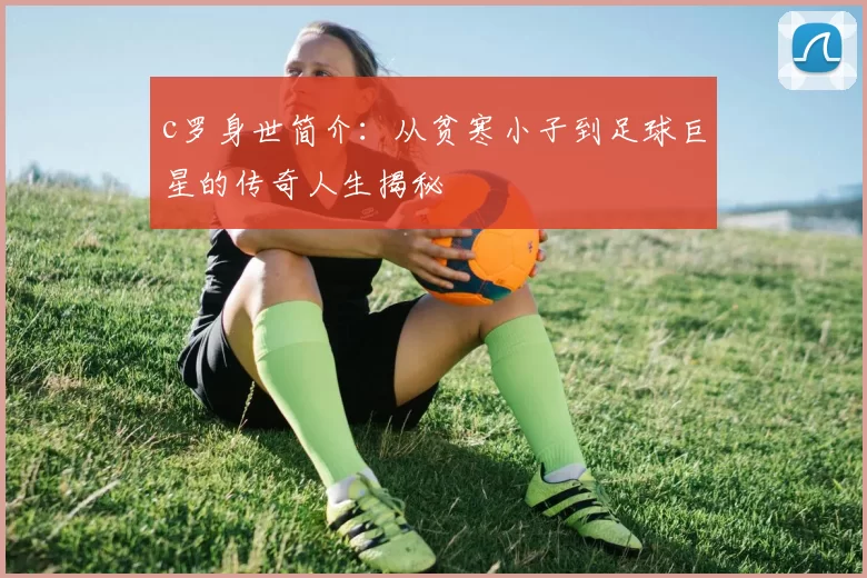 c罗身世简介:从贫寒小子到足球巨星的传奇人生揭秘