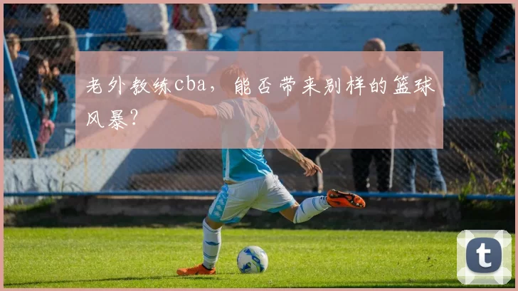 老外教练cba，能否带来别样的篮球风暴？