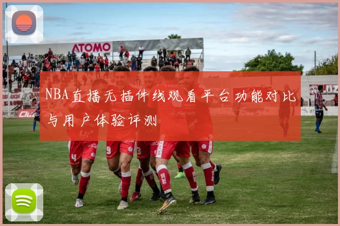 NBA直播无插件线观看平台功能对比与用户体验评测