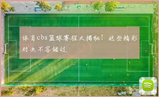 体育cba篮球赛程大揭秘!这些精彩对决不容错过