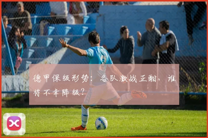 德甲保级形势:各队激战正酣,谁将不幸降级?