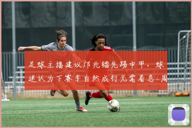 足球主播建议邝兆镭先踢中甲，球迷认为下赛季自然成行无需着急_周亮_中超_董路