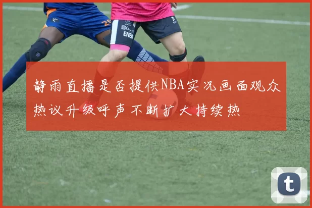 静雨直播是否提供NBA实况画面观众热议升级呼声不断扩大持续热