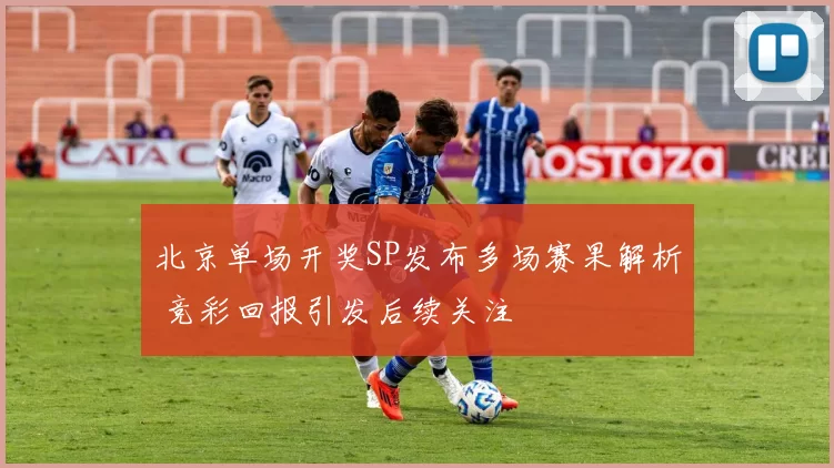 北京单场开奖SP发布多场赛果解析 竞彩回报引发后续关注