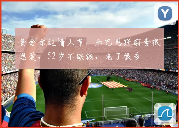 费舍尔过情人节，和巴恩斯前妻很恩爱，52岁不缺钱，老了很多