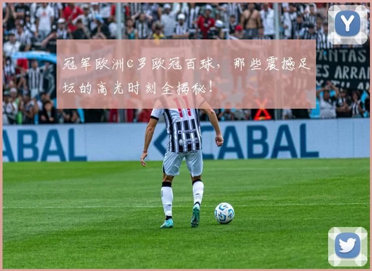 冠军欧洲c罗欧冠百球，那些震撼足坛的高光时刻全揭秘！