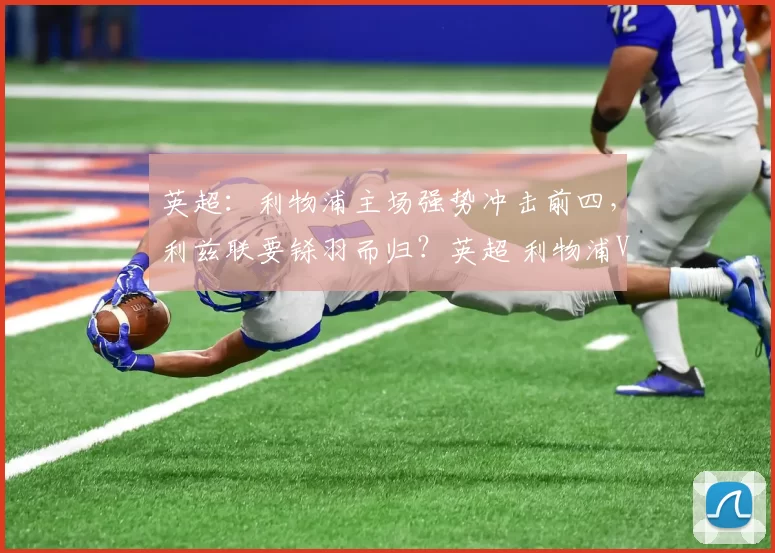 英超:利物浦主场强势冲击前四,利兹联要铩羽而归?英超 利物浦VS利兹联_客场比赛_方案_斜插