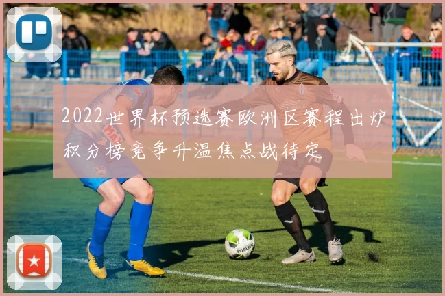 2022世界杯预选赛欧洲区赛程出炉积分榜竞争升温焦点战待定