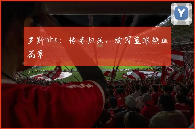 罗斯nba：传奇归来，续写篮球热血篇章