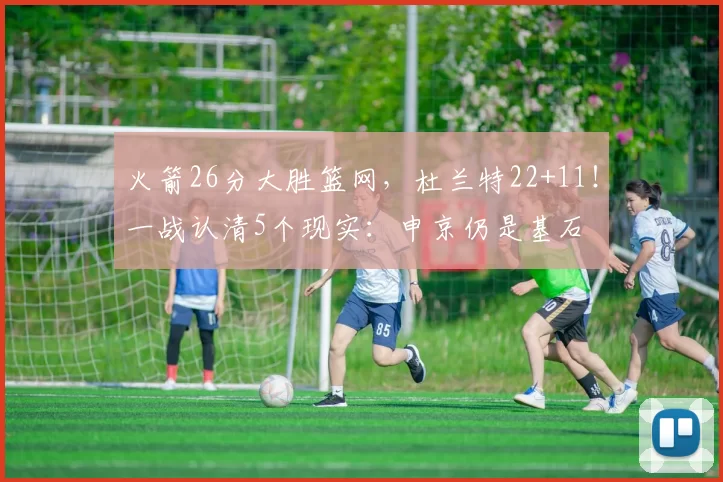 火箭26分大胜篮网,杜兰特22+11!一战认清5个现实:申京仍是基石