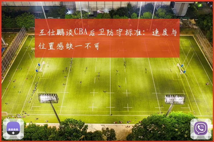 王仕鹏谈CBA后卫防守标准:速度与位置感缺一不可