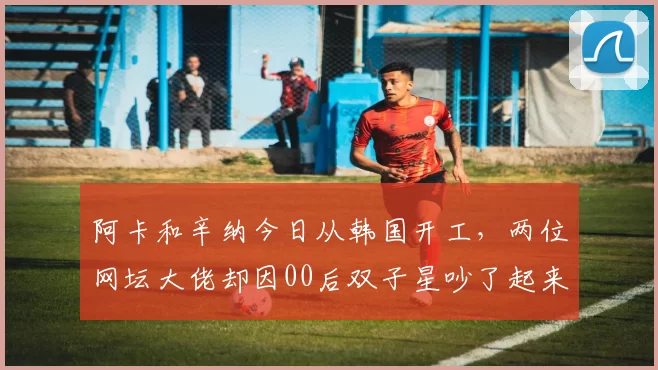 阿卡和辛纳今日从韩国开工，两位网坛大佬却因00后双子星吵了起来