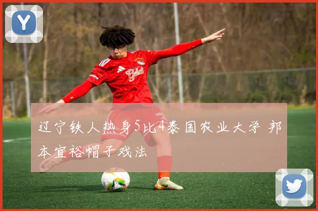 辽宁铁人热身5比4泰国农业大学 邦本宜裕帽子戏法