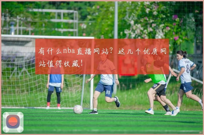 有什么nba直播网站?这几个优质网站值得收藏!