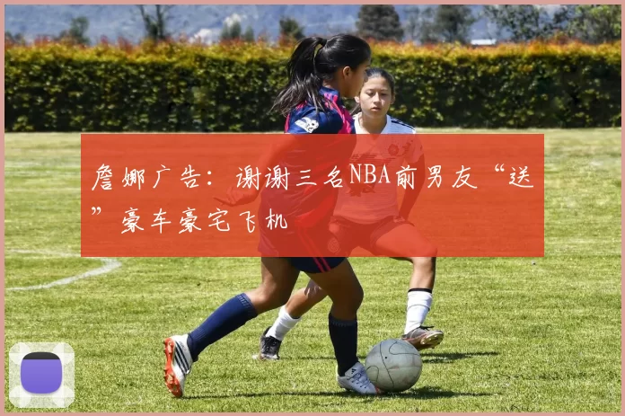 詹娜广告：谢谢三名NBA前男友“送”豪车豪宅飞机