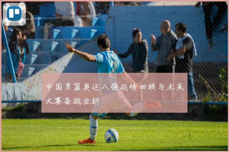 中国男篮奥运八强战绩回顾与未来大赛备战分析