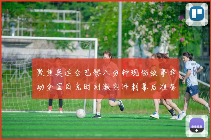 聚焦奥运会巴黎八分钟现场故事牵动全国目光时刻激烈冲刺幕后准备