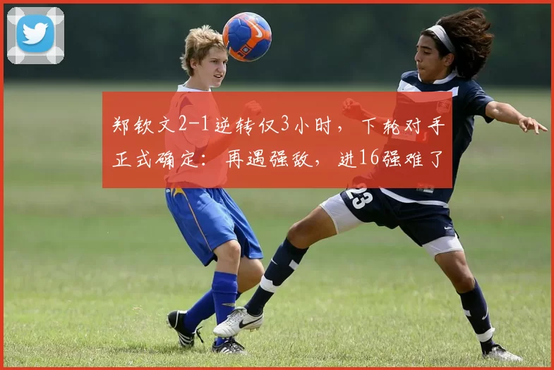 郑钦文2-1逆转仅3小时，下轮对手正式确定：再遇强敌，进16强难了