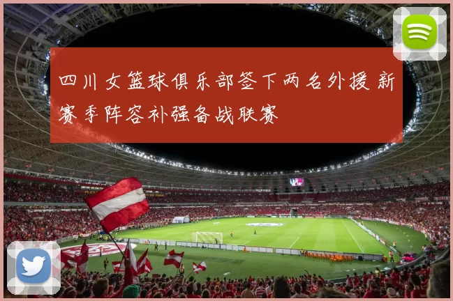 四川女篮球俱乐部签下两名外援 新赛季阵容补强备战联赛