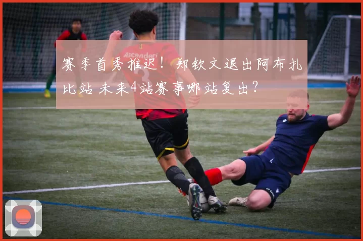 赛季首秀推迟！郑钦文退出阿布扎比站 未来4站赛事哪站复出？