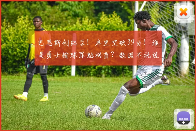 巴恩斯创纪录!库里空砍39分!谁是勇士输球罪魁祸首?数据不说谎