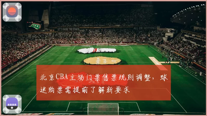 北京CBA主场门票售票规则调整,球迷购票需提前了解新要求
