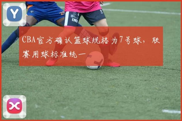 CBA官方确认篮球规格为7号球，联赛用球标准统一