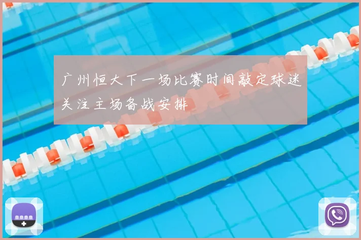 广州恒大下一场比赛时间敲定球迷关注主场备战安排