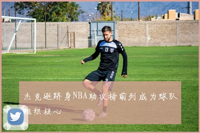 杰克逊跻身NBA助攻榜前列成为球队组织核心