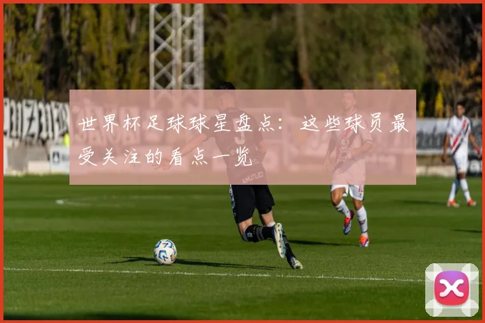 世界杯足球球星盘点：这些球员最受关注的看点一览