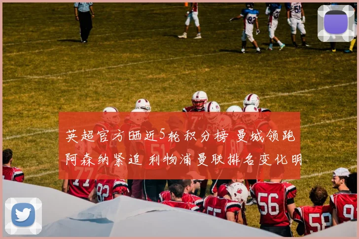 英超官方晒近5轮积分榜 曼城领跑阿森纳紧追 利物浦曼联排名变化明显