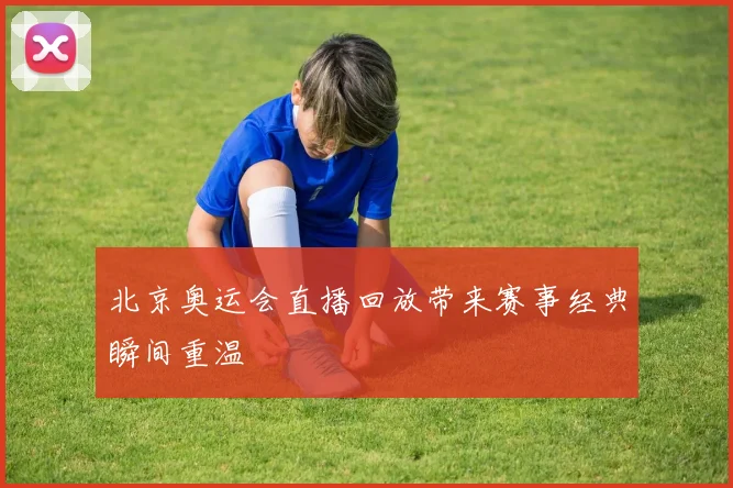 北京奥运会直播回放带来赛事经典瞬间重温