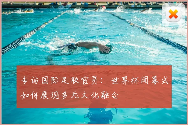 专访国际足联官员：世界杯闭幕式如何展现多元文化融合