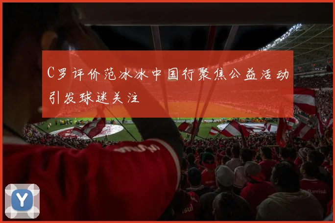 C罗评价范冰冰中国行聚焦公益活动引发球迷关注