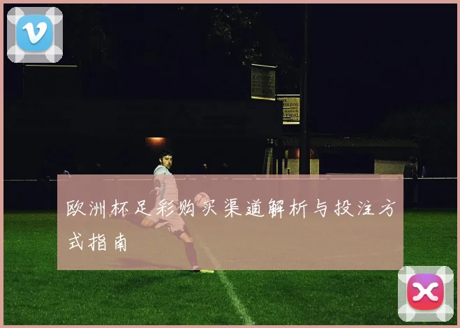 欧洲杯足彩购买渠道解析与投注方式指南