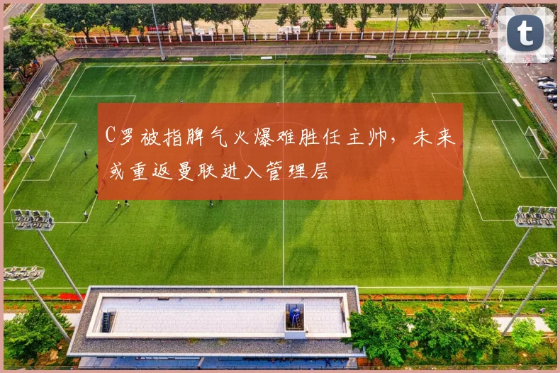 C罗被指脾气火爆难胜任主帅,未来或重返曼联进入管理层