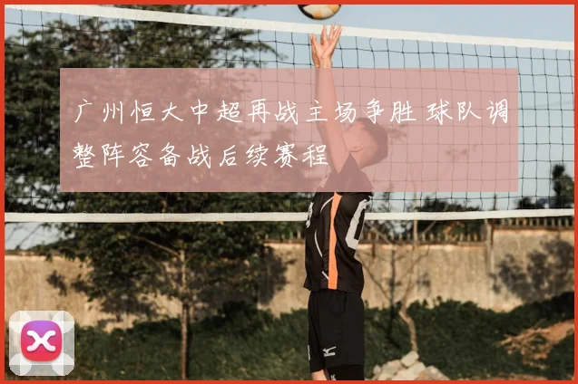 广州恒大中超再战主场争胜 球队调整阵容备战后续赛程