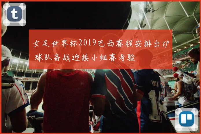 女足世界杯2019巴西赛程安排出炉 球队备战迎接小组赛考验