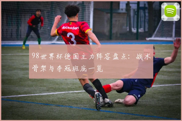 98世界杯德国主力阵容盘点:战术骨架与夺冠班底一览