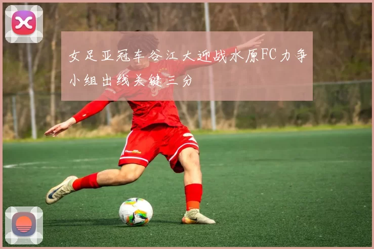 女足亚冠车谷江大迎战水原FC力争小组出线关键三分