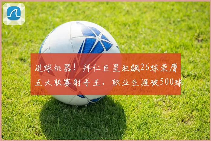 进球机器！拜仁巨星狂飙26球荣膺五大联赛射手王，职业生涯破500球大关_哈里_凯恩_比赛