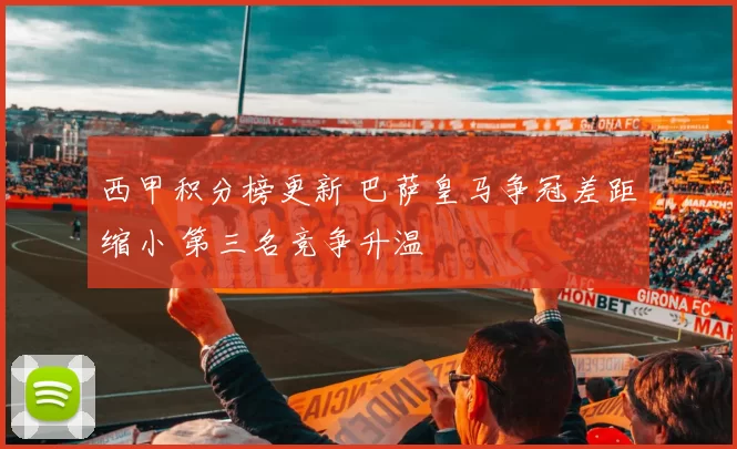 西甲积分榜更新 巴萨皇马争冠差距缩小 第三名竞争升温