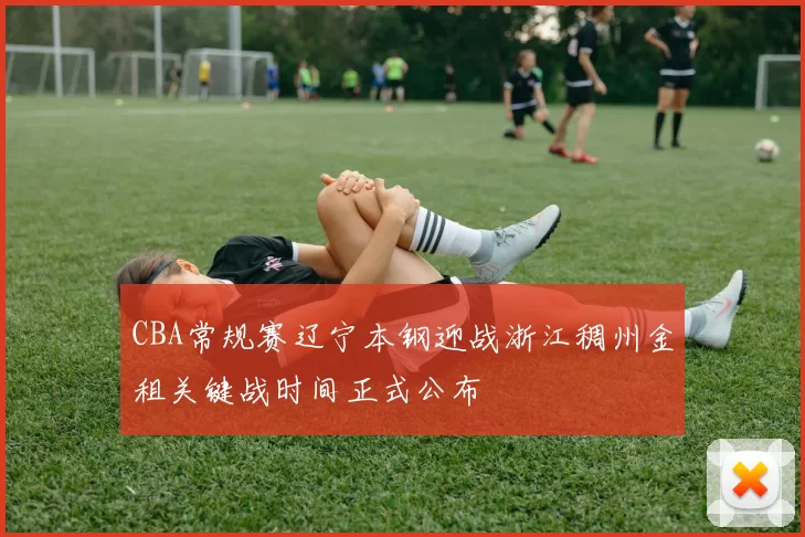 CBA常规赛辽宁本钢迎战浙江稠州金租关键战时间正式公布