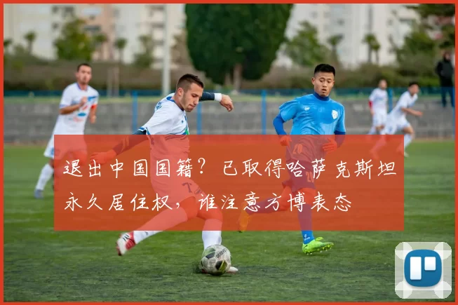 退出中国国籍？已取得哈萨克斯坦永久居住权，谁注意方博表态