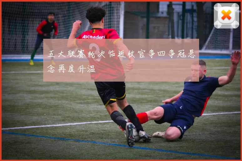 五大联赛轮次临近收官争四争冠悬念再度升温