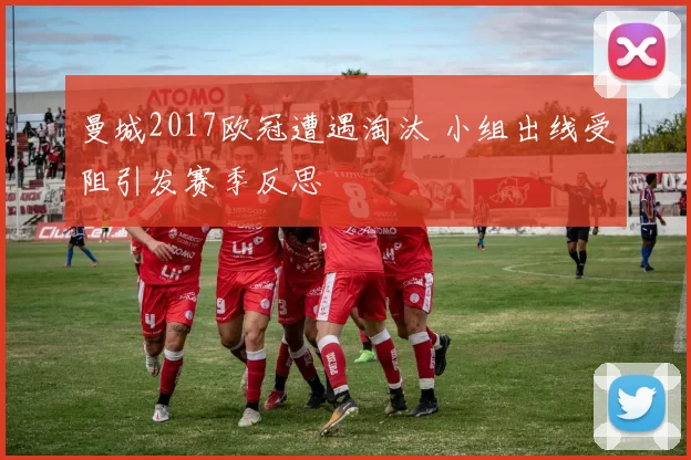 曼城2017欧冠遭遇淘汰 小组出线受阻引发赛季反思