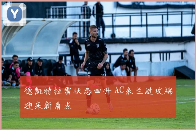德凯特拉雷状态回升 AC米兰进攻端迎来新看点