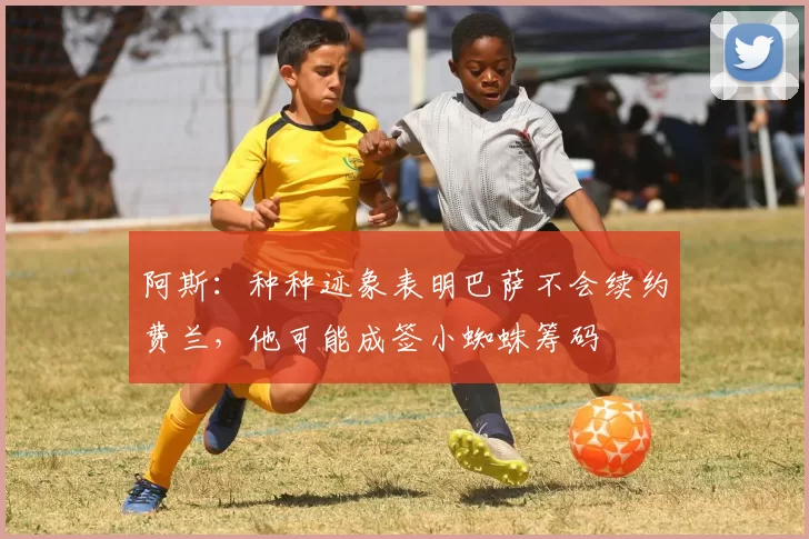阿斯：种种迹象表明巴萨不会续约费兰，他可能成签小蜘蛛筹码