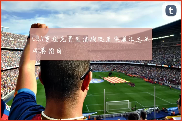 CBA赛程免费直播线观看渠道汇总及观赛指南